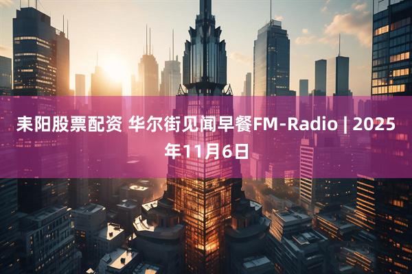 耒阳股票配资 华尔街见闻早餐FM-Radio | 2025年11月6日