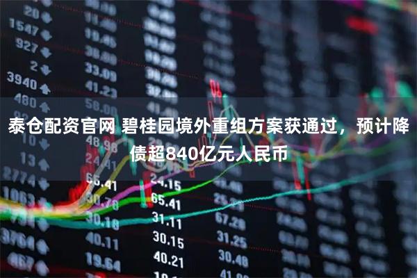 泰仓配资官网 碧桂园境外重组方案获通过，预计降债超840亿元人民币