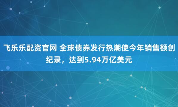 飞乐乐配资官网 全球债券发行热潮使今年销售额创纪录,达到5.94万亿美元
