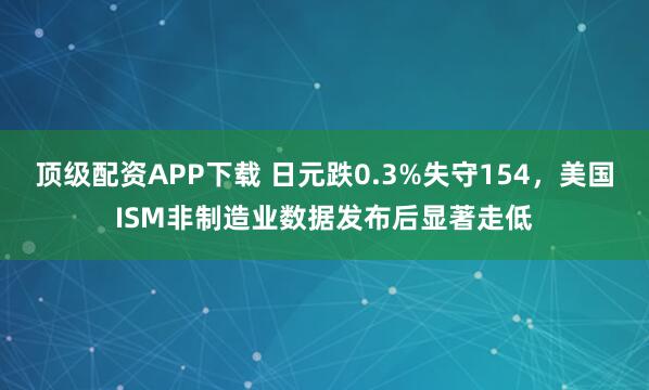 顶级配资APP下载 日元跌0.3%失守154,美国ISM非制造业数据发布后显著走低