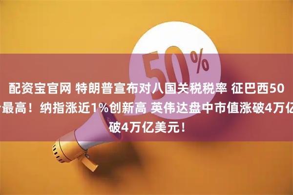 配资宝官网 特朗普宣布对八国关税税率 征巴西50%迄今最高！纳指涨近1%创新高 英伟达盘中市值涨破4万亿美元！