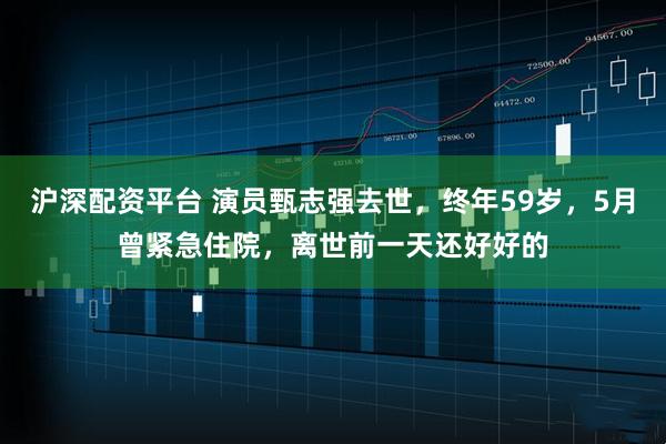 沪深配资平台 演员甄志强去世,终年59岁,5月曾紧急住院,离世前一天还好好的