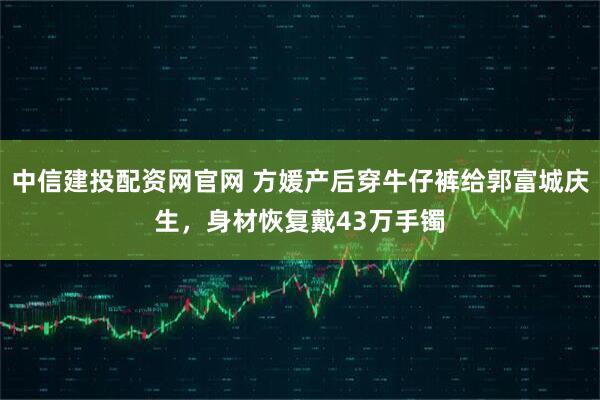 中信建投配资网官网 方媛产后穿牛仔裤给郭富城庆生，身材恢复戴43万手镯