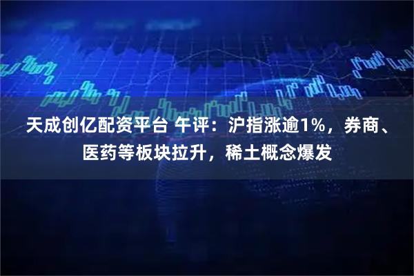 天成创亿配资平台 午评：沪指涨逾1%，券商、医药等板块拉升，稀土概念爆发