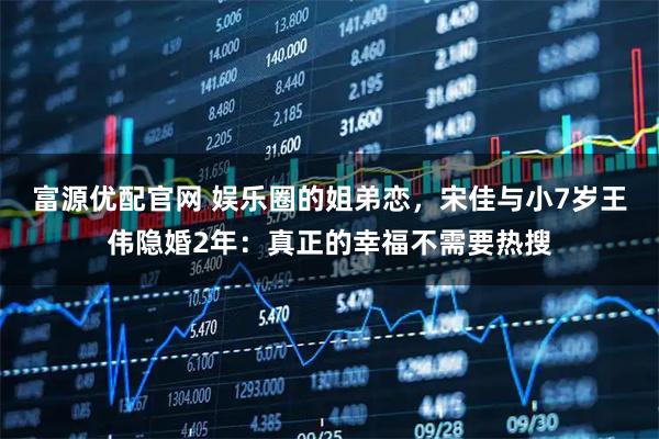富源优配官网 娱乐圈的姐弟恋，宋佳与小7岁王伟隐婚2年：真正的幸福不需要热搜