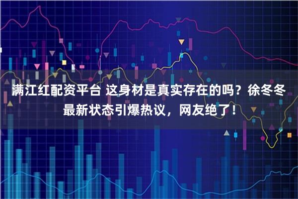 满江红配资平台 这身材是真实存在的吗？徐冬冬最新状态引爆热议，网友绝了！