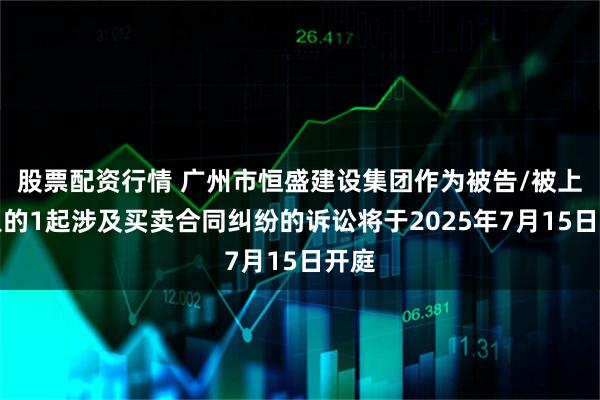 股票配资行情 广州市恒盛建设集团作为被告/被上诉人的1起涉及买卖合同纠纷的诉讼将于2025年7月15日开庭