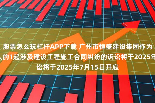 股票怎么玩杠杆APP下载 广州市恒盛建设集团作为被告/被上诉人的1起涉及建设工程施工合同纠纷的诉讼将于2025年7月15日开庭