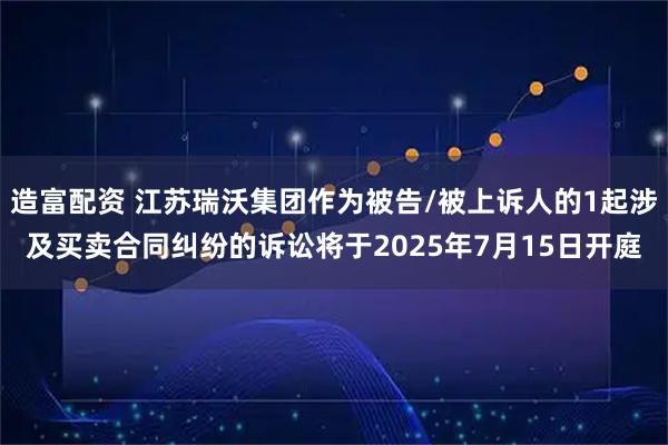 造富配资 江苏瑞沃集团作为被告/被上诉人的1起涉及买卖合同纠纷的诉讼将于2025年7月15日开庭