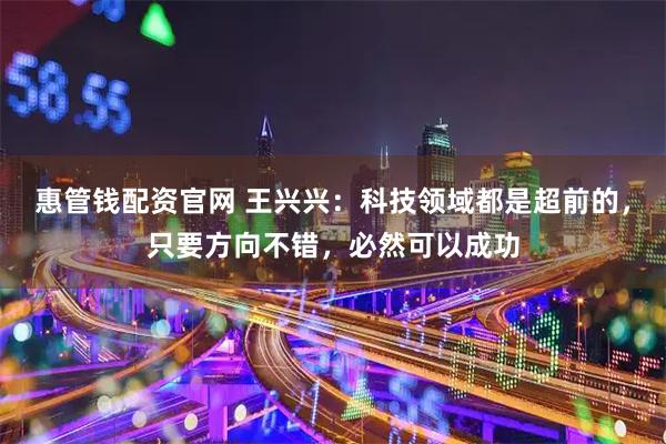 惠管钱配资官网 王兴兴：科技领域都是超前的，只要方向不错，必然可以成功
