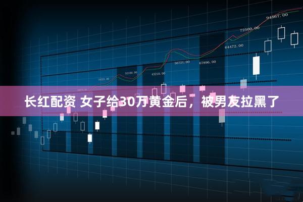 长红配资 女子给30万黄金后，被男友拉黑了