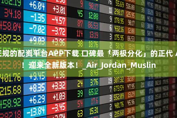 正规的配资平台APP下载 口碑最「两极分化」的正代 AJ！迎来全新版本！_Air_Jordan_Muslin