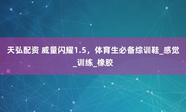 天弘配资 威量闪耀1.5，体育生必备综训鞋_感觉_训练_橡胶