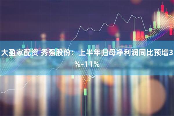 大盈家配资 秀强股份：上半年归母净利润同比预增3%-11%
