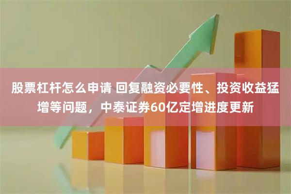 股票杠杆怎么申请 回复融资必要性、投资收益猛增等问题，中泰证券60亿定增进度更新