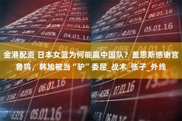 金港配资 日本女篮为何能赢中国队?盖恩斯感谢宫鲁鸣,韩旭被当“驴”委屈_战术_张子_外线