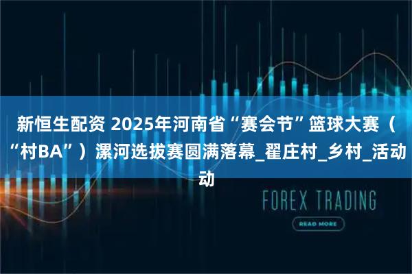 新恒生配资 2025年河南省“赛会节”篮球大赛(“村BA”)漯河选拔赛圆满落幕_翟庄村_乡村_活动