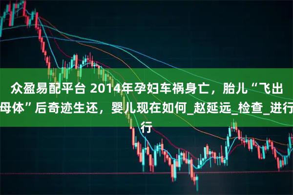 众盈易配平台 2014年孕妇车祸身亡,胎儿“飞出母体”后奇迹生还,婴儿现在如何_赵延远_检查_进行