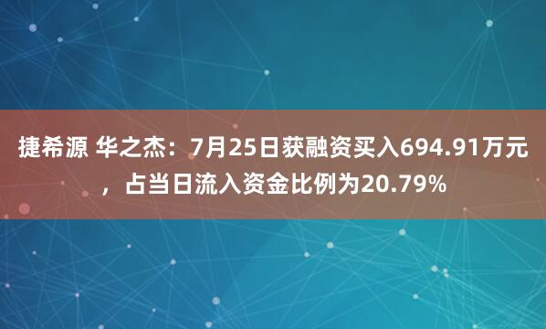捷希源 华之杰:7月25日获融资买入694.91万元,占当日流入资金比例为20.79%