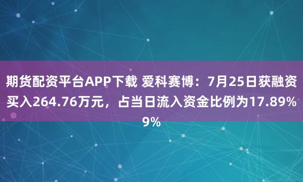 期货配资平台APP下载 爱科赛博:7月25日获融资买入264.76万元,占当日流入资金比例为17.89%