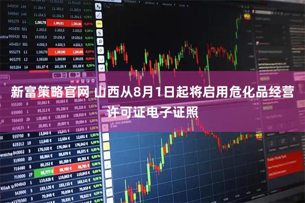 新富策略官网 山西从8月1日起将启用危化品经营许可证电子证照
