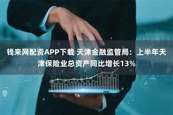 钱来网配资APP下载 天津金融监管局：上半年天津保险业总资产同比增长13%