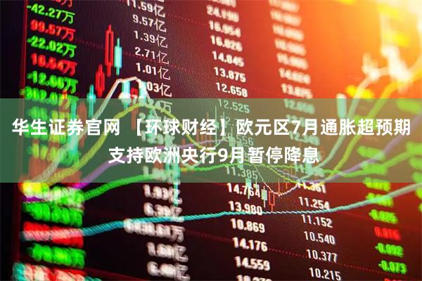华生证券官网 【环球财经】欧元区7月通胀超预期 支持欧洲央行9月暂停降息