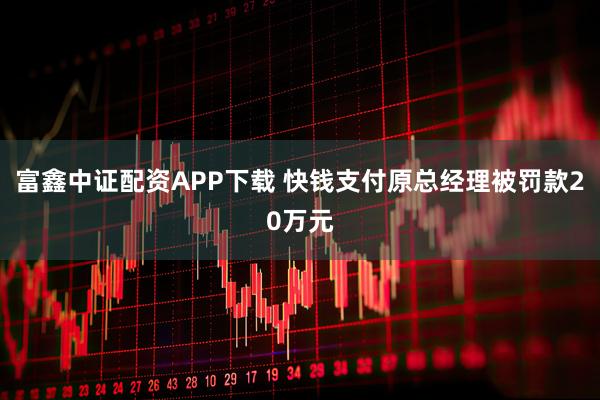 富鑫中证配资APP下载 快钱支付原总经理被罚款20万元