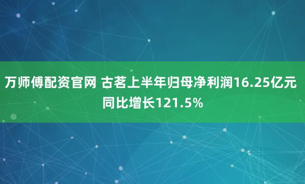 万师傅配资官网 古茗上半年归母净利润16.25亿元 同比增长121.5%