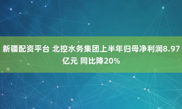 新疆配资平台 北控水务集团上半年归母净利润8.97亿元 同比降20%