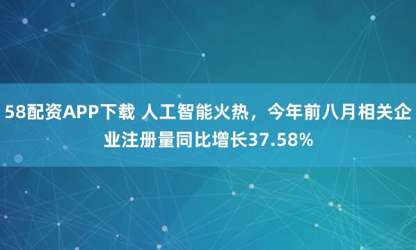 58配资APP下载 人工智能火热,今年前八月相关企业注册量同比增长37.58%
