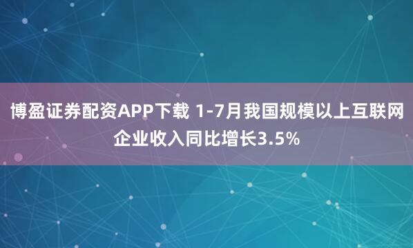 博盈证券配资APP下载 1-7月我国规模以上互联网企业收入同比增长3.5%