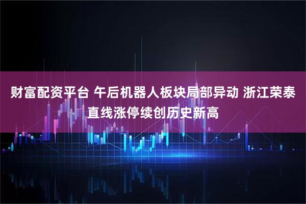 财富配资平台 午后机器人板块局部异动 浙江荣泰直线涨停续创历史新高