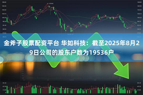 金斧子股票配资平台 华如科技：截至2025年8月29日公司的股东户数为19536户