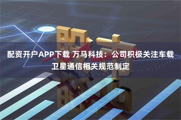 配资开户APP下载 万马科技：公司积极关注车载卫星通信相关规范制定