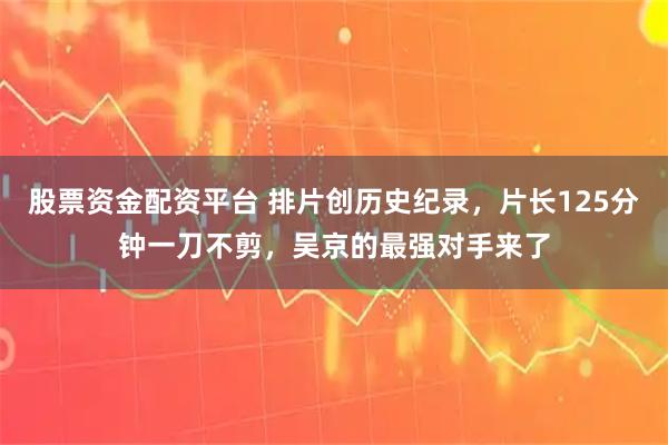 股票资金配资平台 排片创历史纪录,片长125分钟一刀不剪,吴京的最强对手来了