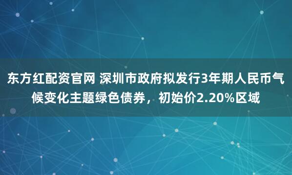东方红配资官网 深圳市政府拟发行3年期人民币气候变化主题绿色债券,初始价2.20%区域