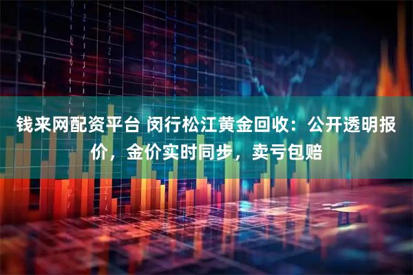 钱来网配资平台 闵行松江黄金回收:公开透明报价,金价实时同步,卖亏包赔