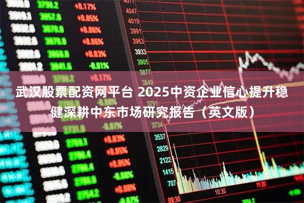 武汉股票配资网平台 2025中资企业信心提升稳健深耕中东市场研究报告(英文版)