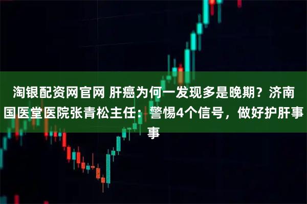 淘银配资网官网 肝癌为何一发现多是晚期?济南国医堂医院张青松主任:警惕4个信号,做好护肝事