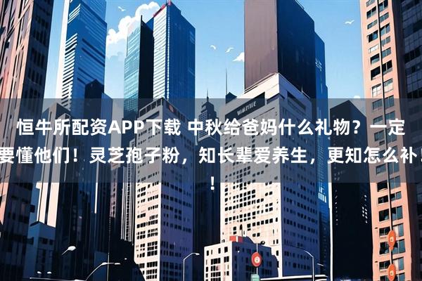 恒牛所配资APP下载 中秋给爸妈什么礼物?一定要懂他们!灵芝孢子粉,知长辈爱养生,更知怎么补!