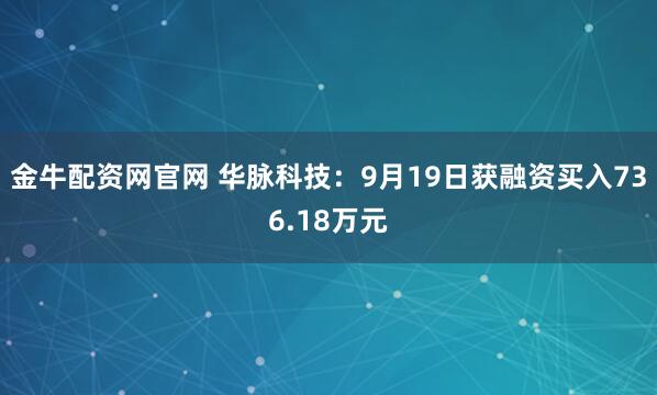 金牛配资网官网 华脉科技:9月19日获融资买入736.18万元