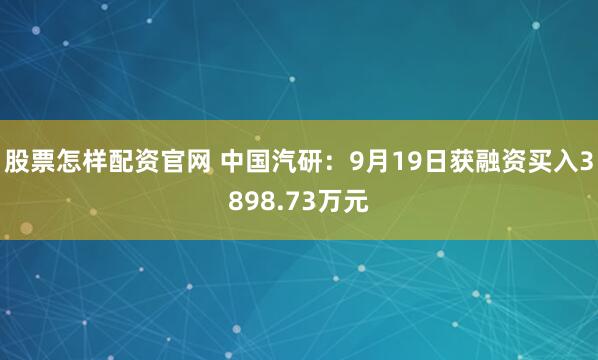 股票怎样配资官网 中国汽研:9月19日获融资买入3898.73万元