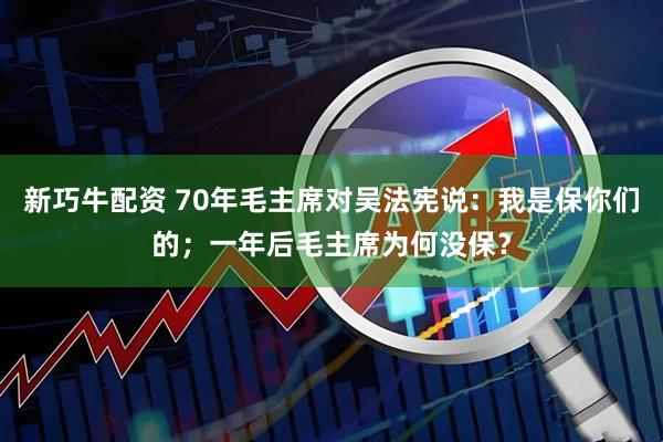 新巧牛配资 70年毛主席对吴法宪说:我是保你们的;一年后毛主席为何没保?