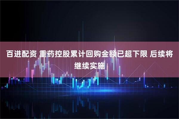 百进配资 重药控股累计回购金额已超下限 后续将继续实施
