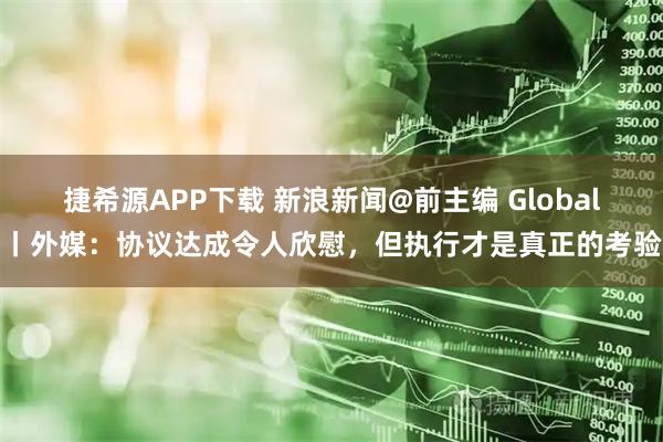 捷希源APP下载 新浪新闻@前主编 Global丨外媒：协议达成令人欣慰，但执行才是真正的考验