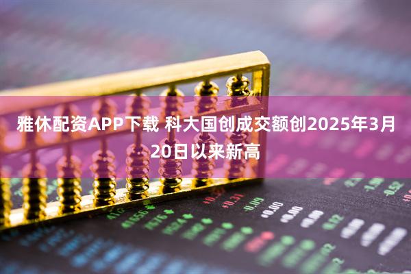 雅休配资APP下载 科大国创成交额创2025年3月20日以来新高