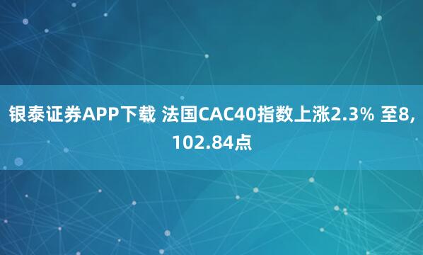 银泰证券APP下载 法国CAC40指数上涨2.3% 至8,102.84点