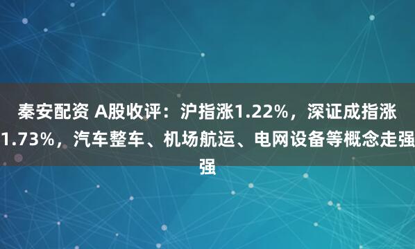秦安配资 A股收评：沪指涨1.22%，深证成指涨1.73%，汽车整车、机场航运、电网设备等概念走强