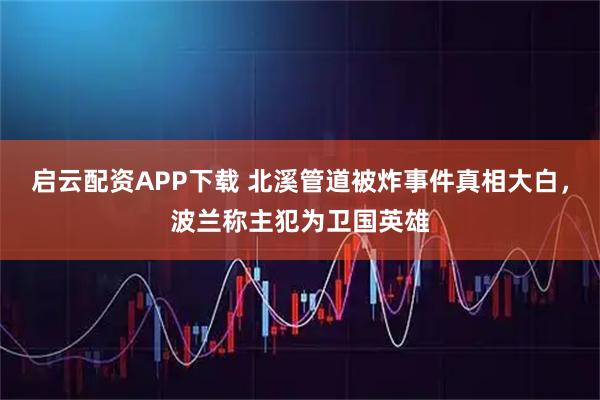 启云配资APP下载 北溪管道被炸事件真相大白,波兰称主犯为卫国英雄